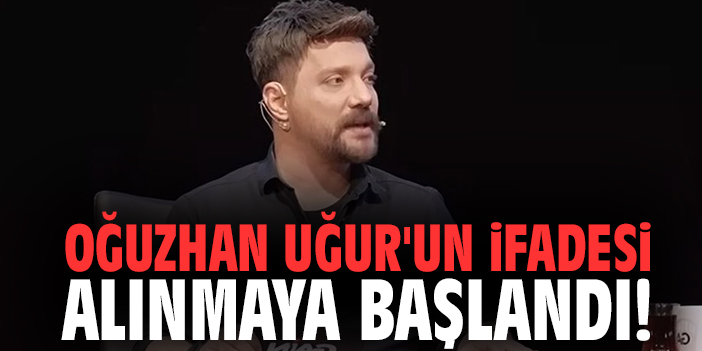 Oğuzhan Uğur'un ifadesi alınmaya başlandı!