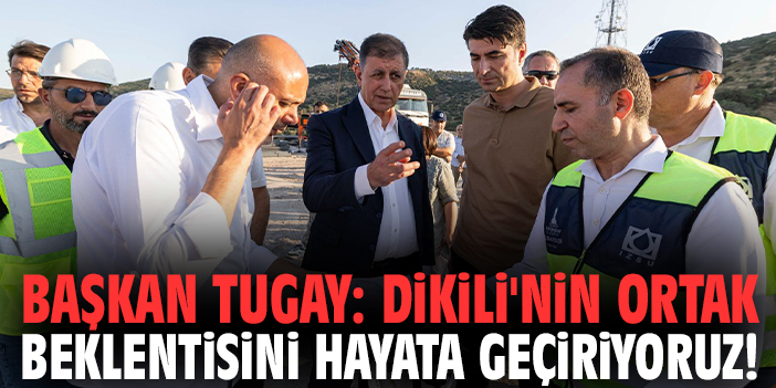 Başkan Tugay: Dikili'nin ortak beklentisini hayata geçiriyoruz!