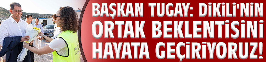 Başkan Tugay: Dikili'nin ortak beklentisini hayata geçiriyoruz!