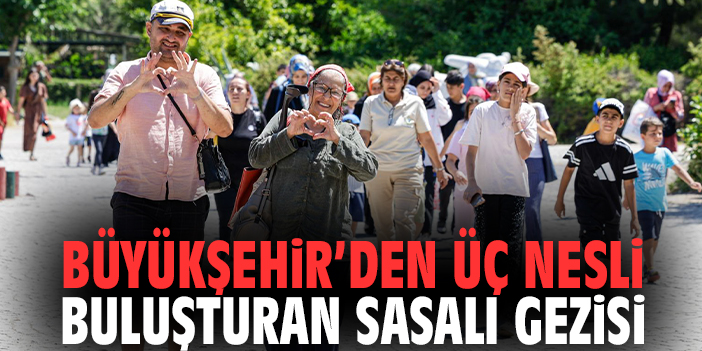 Büyükşehir’den üç nesli buluşturan Sasalı gezisi