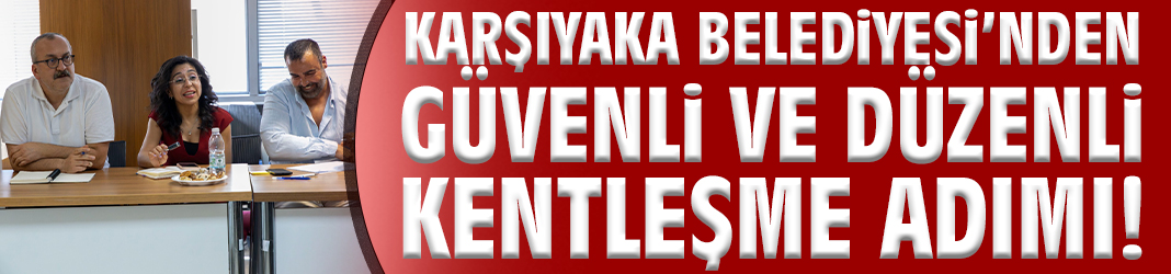 Karşıyaka'da güvenli ve düzenli kentleşme adımı!