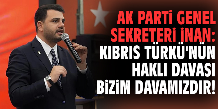AK Parti Genel Sekreteri İnan: Kıbrıs Türkü'nün haklı davası bizim davamızdır!