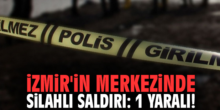 İzmir'in merkezinde silahlı saldırı: 1 yaralı!