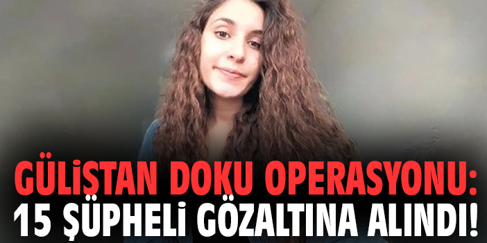 Gülistan Doku operasyonu: 15 şüpheli gözaltına alındı!
