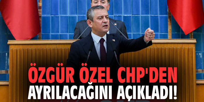 Özgür Özel CHP'den ayrılacağını açıkladı!