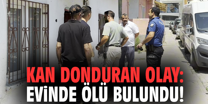Kan donduran olay: Evinde ölü bulundu!