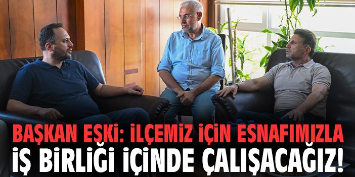 Başkan Eşki: İlçemiz için esnafımızla iş birliği içinde çalışacağız!