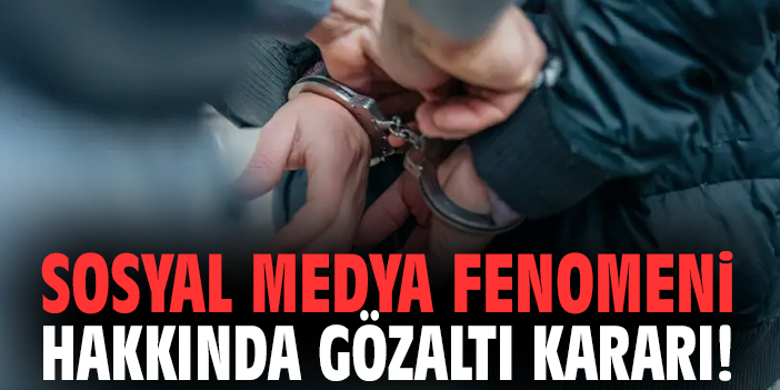 Sosyal medya fenomeni hakkında gözaltı kararı!