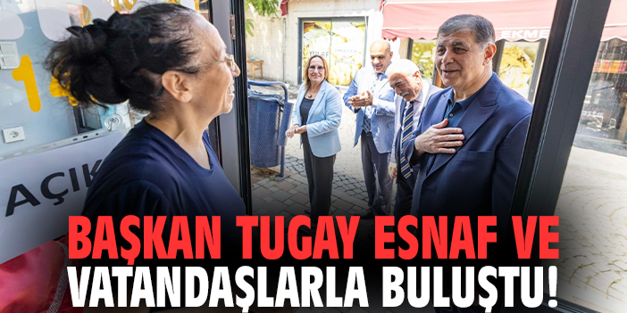 Başkan Tugay esnaf ve vatandaşlarla buluştu!