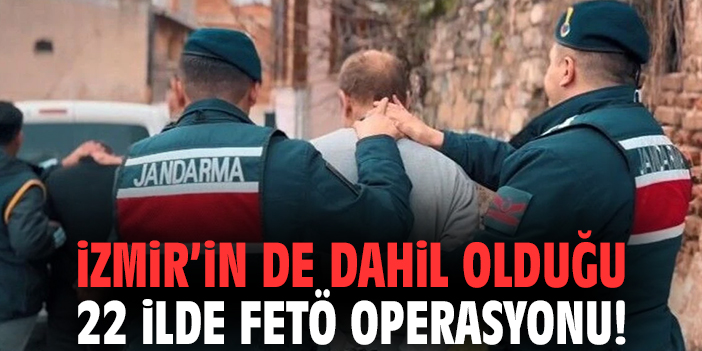 İzmir'in de dahil olduğu 22 ilde FETÖ operasyonu!