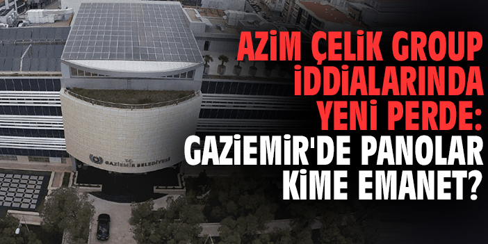 Azim Çelik Group iddialarında yeni perde: Gaziemir'de panolar kime emanet!