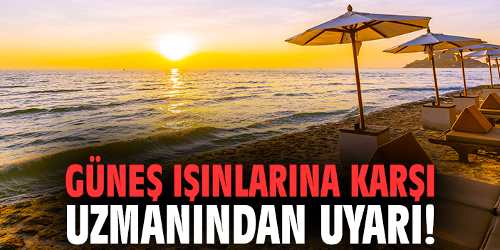 Güneş ışınlarına karşı uzmanından uyarı!