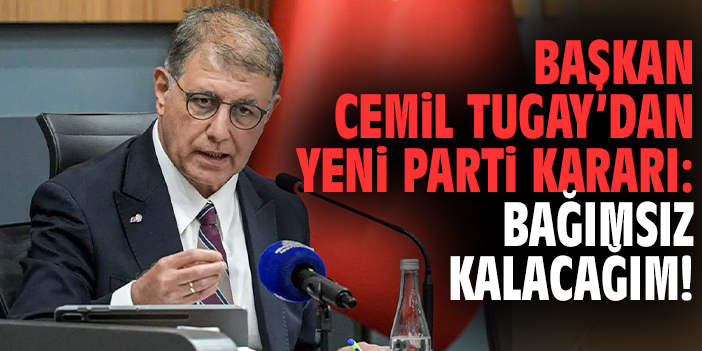 Başkan Tugay’dan yeni parti kararı: Bağımsız kalacağım!