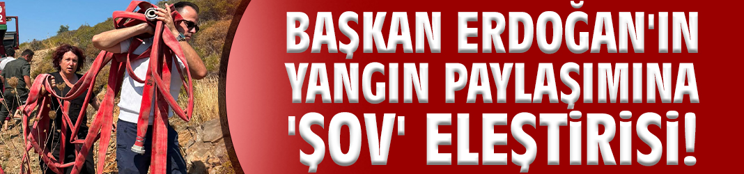Başkan Erdoğan'ın yangın paylaşımına 'şov' eleştirisi!