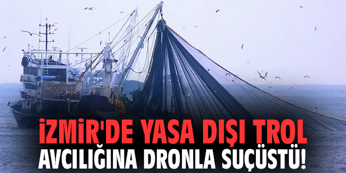 İzmir'de yasa dışı trol avcılığına dronla suçüstü!