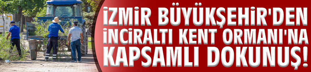 Büyükşehir'den İnciraltı Kent Ormanı'na kapsamlı dokunuş!