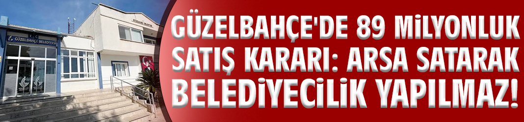 Güzelbahçe'de 89 milyonluk satış kararı: Arsa satarak belediyecilik yapılmaz!