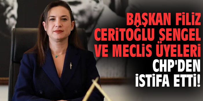Başkan Filiz Ceritoğlu Sengel ve Meclis Üyeleri CHP'den istifa etti!