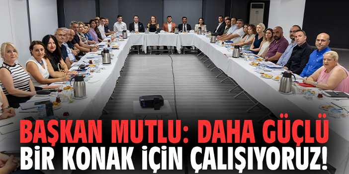 Başkan Mutlu: Daha güçlü bir Konak için çalışıyoruz!