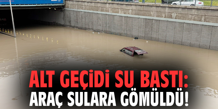 Alt geçidi su bastı: Araç sulara gömüldü!