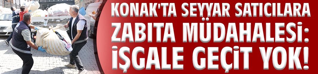 Konak'ta seyyar satıcılara zabıta müdahalesi: İşgale geçit yok!