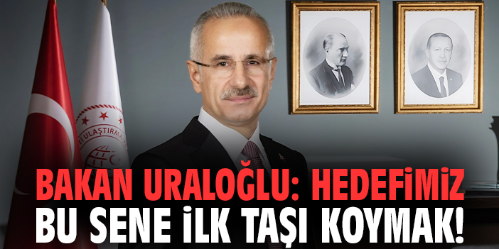 Bakan Uraloğlu: Hedefimiz bu sene ilk taşı koymak!