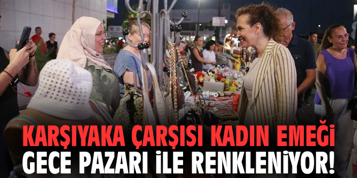 Karşıyaka Çarşısı Kadın Emeği Gece Pazarı ile renkleniyor!