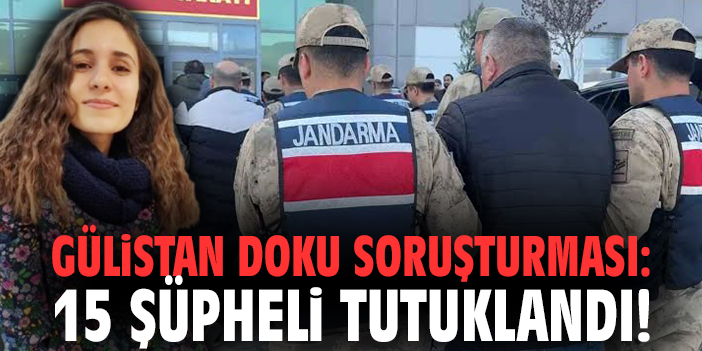 Gülistan Doku soruşturması: 15 şüpheli tutuklandı!