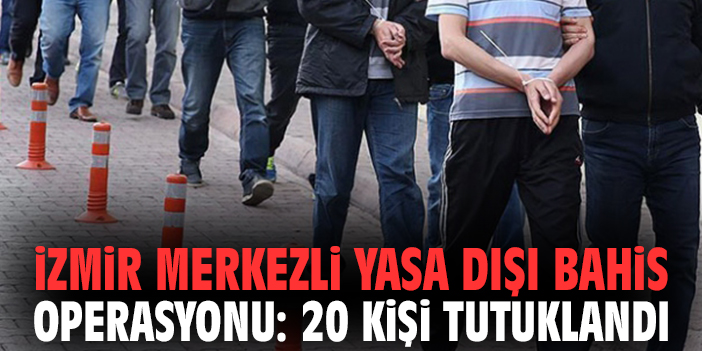 İzmir merkezli yasa dışı bahis operasyonu: 20 kişi tutuklandı