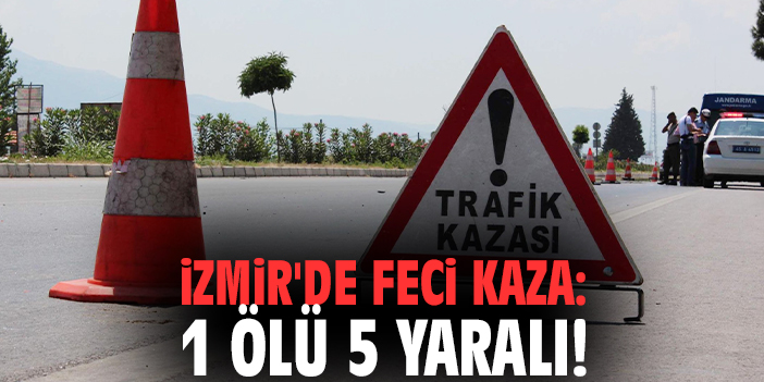 İzmir'de feci kaza: 1 ölü 5 yaralı!