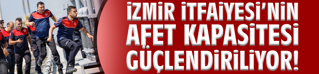 İzmir İtfaiyesi’nin afet kapasitesi güçlendiriliyor!