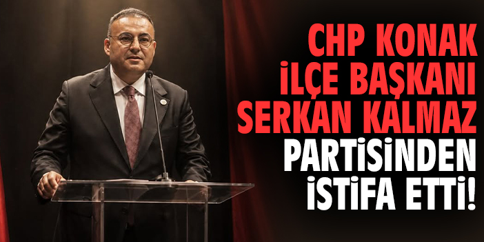 CHP Konak İlçe Başkanı Serkan Kalmaz partisinden istifa etti!