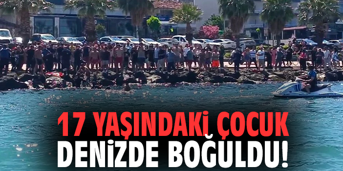 17 yaşındaki çocuk denizde boğuldu!