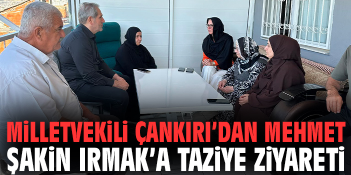 Milletvekili Çankırı’dan Mehmet Şakin Irmak’a taziye ziyareti