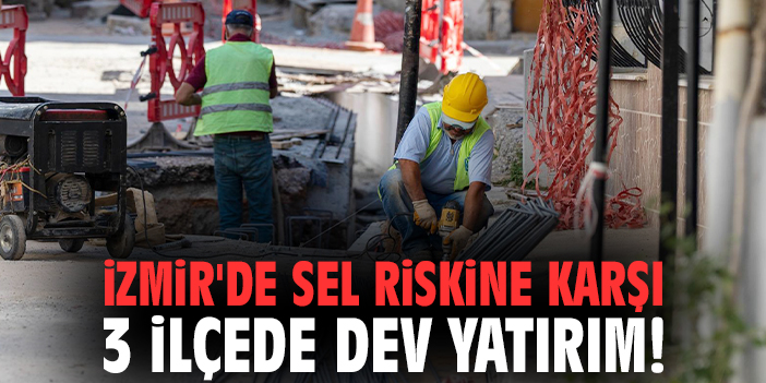 İzmir'de sel riskine karşı 3 ilçede dev yatırım!