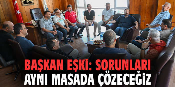 Başkan Eşki: Sorunları aynı masada çözeceğiz