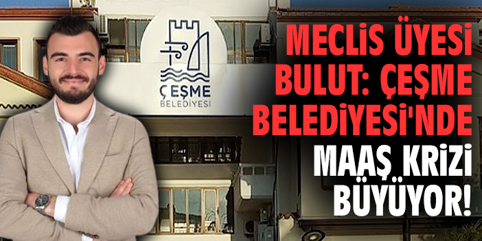 Meclis Üyesi Bulut: Çeşme Belediyesi'nde maaş krizi büyüyor!