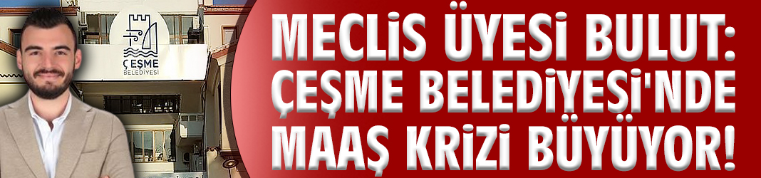 Meclis Üyesi Bulut: Çeşme Belediyesi'nde maaş krizi büyüyor!