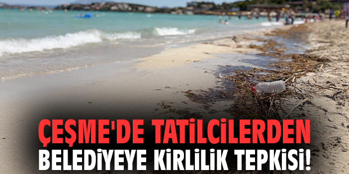 Çeşme'de tatilcilerden belediyeye kirlilik tepkisi!
