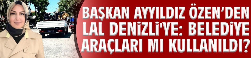 Başkan Özen’den Lal Denizli'ye: Belediye araçları mı kullanıldı?