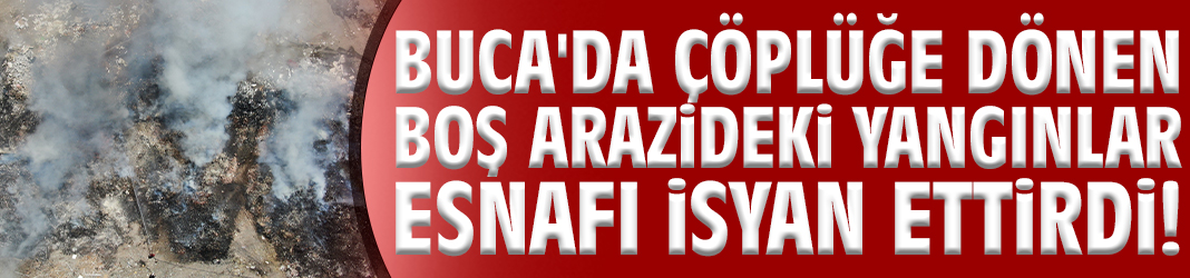 Buca'da çöplüğe dönen boş arazideki yangınlar esnafı isyan ettirdi!