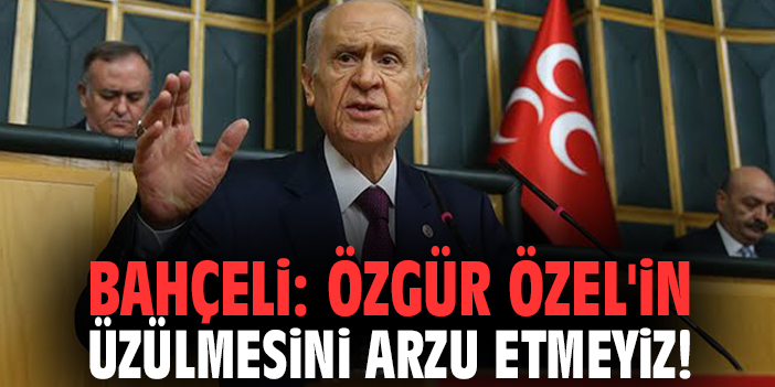 Bahçeli: Özgür Özel'in üzülmesini arzu etmeyiz!