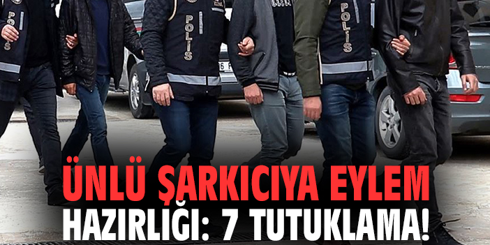 Ünlü şarkıcıya eylem hazırlığı: 7 tutuklama!