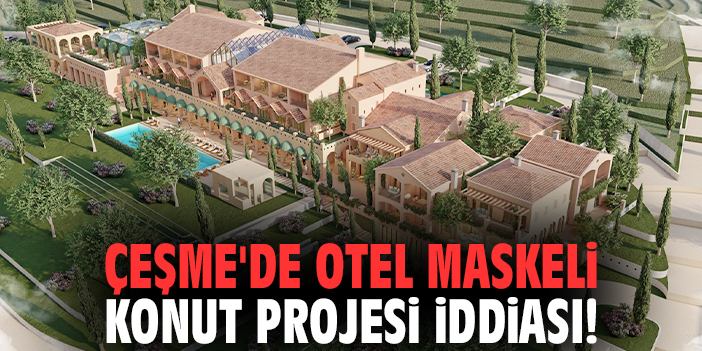 Çeşme'de Otel Maskeli Konut Projesi İddiası!
