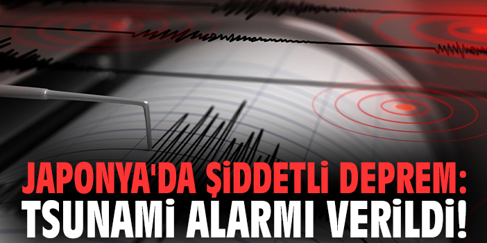Japonya'da şiddetli deprem: Tsunami alarmı verildi!