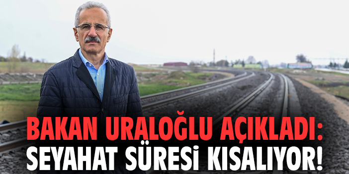Bakan Uraloğlu açıkladı: Seyahat süresi kısalıyor!