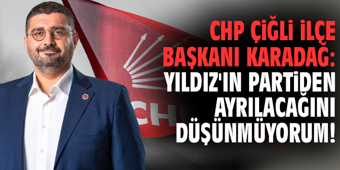 CHP Çiğli İle Başkanı Karadağ: Yıldız'ın partiden ayrılacağını düşünmüyorum!