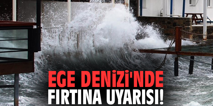 Ege Denizi'nde fırtına uyarısı!