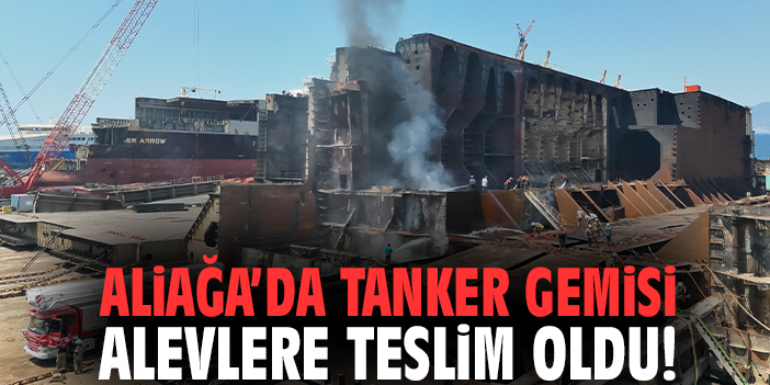 Aliağa’da tanker gemisi alevlere teslim oldu!