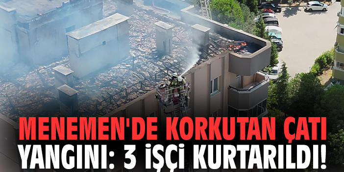 Menemen'de korkutan çatı yangını: 3 işçi kurtarıldı!